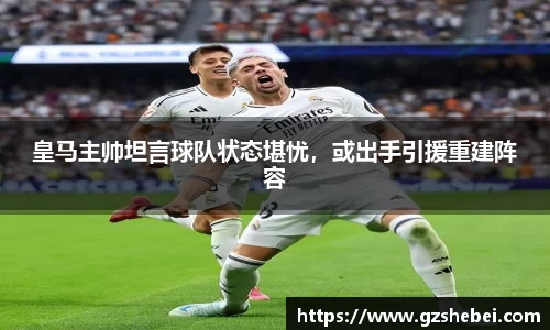 皇马主帅坦言球队状态堪忧，或出手引援重建阵容