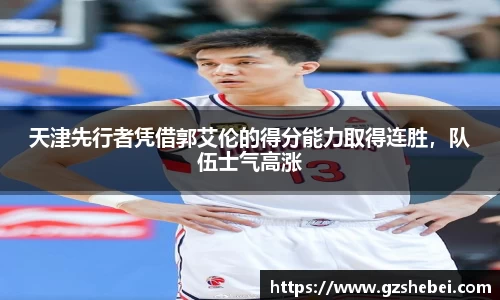 天津先行者凭借郭艾伦的得分能力取得连胜，队伍士气高涨