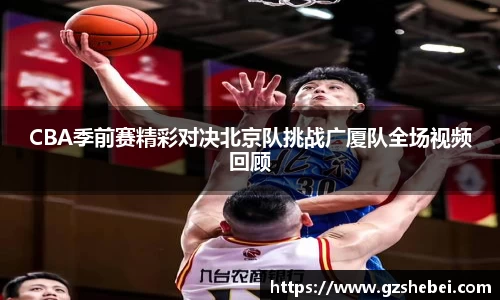 CBA季前赛精彩对决北京队挑战广厦队全场视频回顾