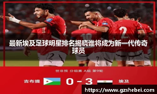 最新埃及足球明星排名揭晓谁将成为新一代传奇球员