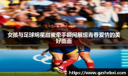 女孩与足球明星甜蜜牵手瞬间展现青春爱情的美好画面