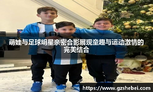 萌娃与足球明星亲密合影展现童趣与运动激情的完美结合