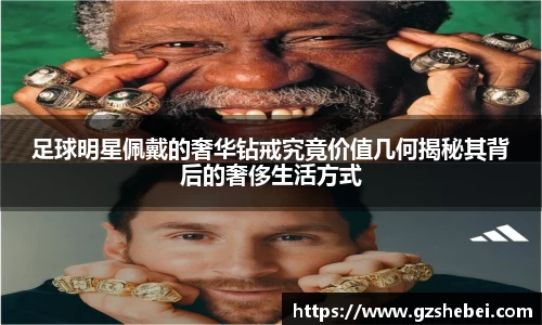 足球明星佩戴的奢华钻戒究竟价值几何揭秘其背后的奢侈生活方式
